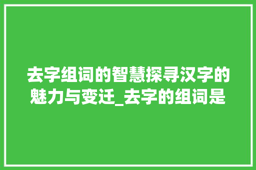 去字组词的智慧探寻汉字的魅力与变迁_去字的组词是什么意思