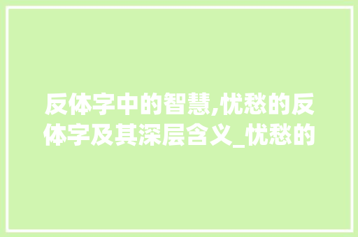 反体字中的智慧,忧愁的反体字及其深层含义_忧愁的反体字是什么意思