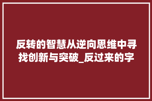 反转的智慧从逆向思维中寻找创新与突破_反过来的字是什么意思