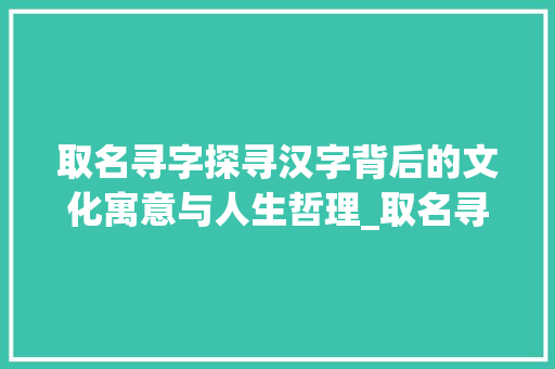 取名寻字探寻汉字背后的文化寓意与人生哲理_取名寻字的寓意是什么意思