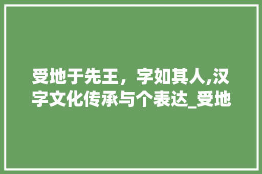 受地于先王，字如其人,汉字文化传承与个表达_受地于先王于字的意思