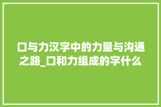 口与力汉字中的力量与沟通之路_口和力组成的字什么意思