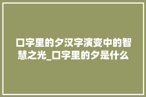 口字里的夕汉字演变中的智慧之光_口字里的夕是什么意思