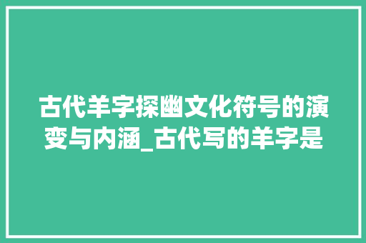 古代羊字探幽文化符号的演变与内涵_古代写的羊字是什么意思