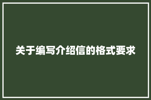 关于编写介绍信的格式要求 写作技巧