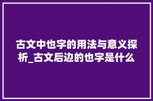 古文中也字的用法与意义探析_古文后边的也字是什么意思