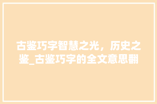 古鉴巧字智慧之光，历史之鉴_古鉴巧字的全文意思翻译