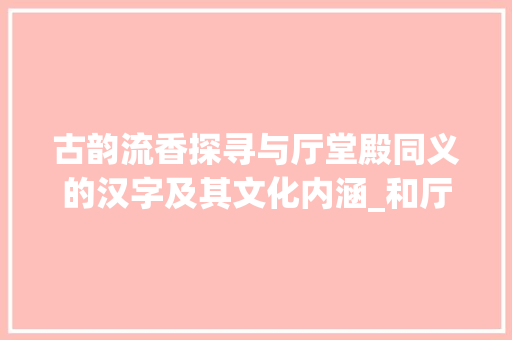 古韵流香探寻与厅堂殿同义的汉字及其文化内涵_和厅堂殿差不多意思的字