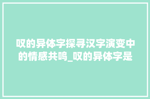 叹的异体字探寻汉字演变中的情感共鸣_叹的异体字是什么意思