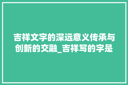 吉祥文字的深远意义传承与创新的交融_吉祥写的字是什么意思