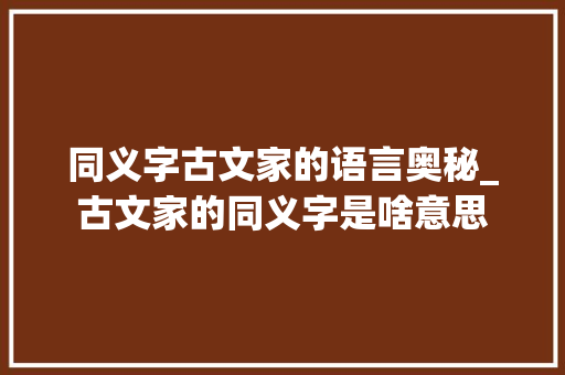 同义字古文家的语言奥秘_古文家的同义字是啥意思
