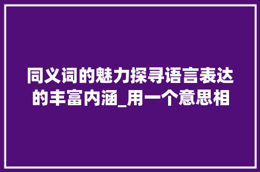 同义词的魅力探寻语言表达的丰富内涵_用一个意思相同的字造句