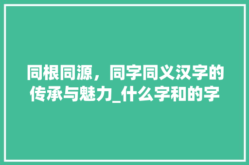 同根同源，同字同义汉字的传承与魅力_什么字和的字意思一样