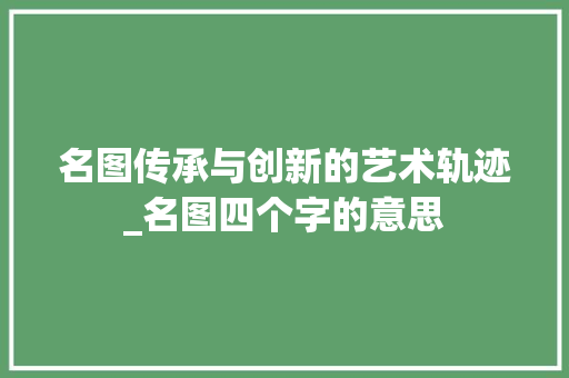 名图传承与创新的艺术轨迹_名图四个字的意思