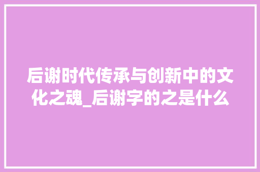 后谢时代传承与创新中的文化之魂_后谢字的之是什么意思