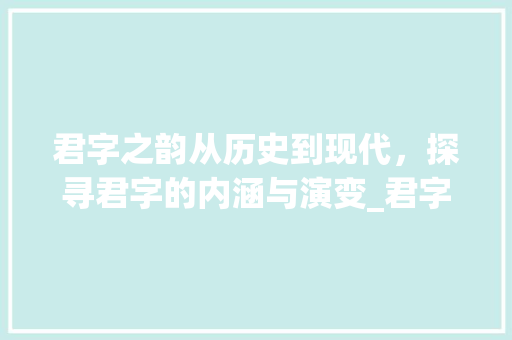 君字之韵从历史到现代，探寻君字的内涵与演变_君字在新华字典中的意思