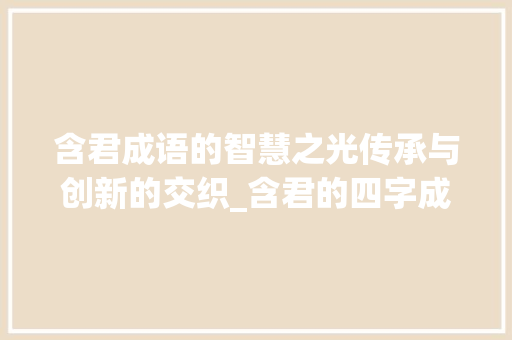 含君成语的智慧之光传承与创新的交织_含君的四字成语及意思