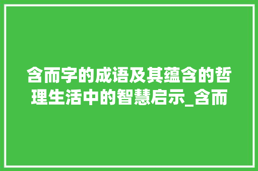含而字的成语及其蕴含的哲理生活中的智慧启示_含而字的成语是什么意思