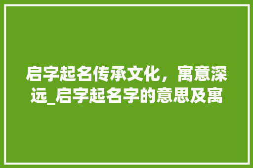 启字起名传承文化，寓意深远_启字起名字的意思及寓意