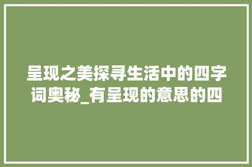 呈现之美探寻生活中的四字词奥秘_有呈现的意思的四字词