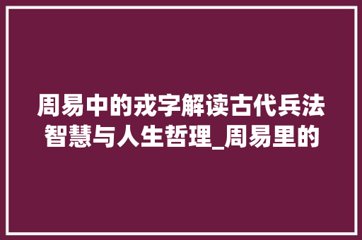 周易中的戎字解读古代兵法智慧与人生哲理_周易里的戎字是什么意思