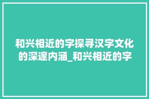 和兴相近的字探寻汉字文化的深邃内涵_和兴相近的字是什么意思