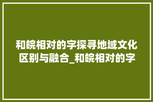和皖相对的字探寻地域文化区别与融合_和皖相对的字是什么意思