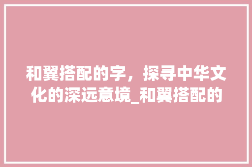和翼搭配的字，探寻中华文化的深远意境_和翼搭配的字有什么意思