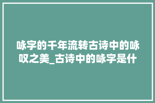 咏字的千年流转古诗中的咏叹之美_古诗中的咏字是什么意思