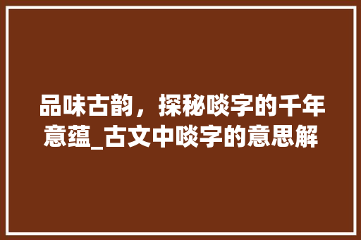 品味古韵，探秘啖字的千年意蕴_古文中啖字的意思解释为