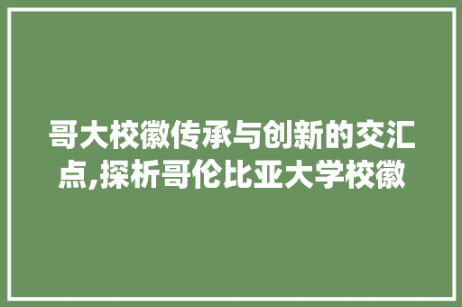 哥大校徽传承与创新的交汇点,探析哥伦比亚大学校徽上的文字含义及其文化内涵_哥大校徽上的字什么意思
