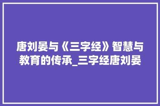 唐刘晏与《三字经》智慧与教育的传承_三字经唐刘晏的意思