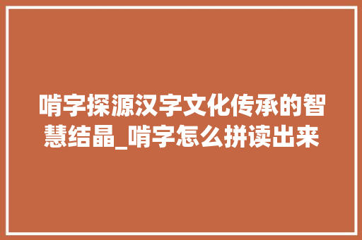 啃字探源汉字文化传承的智慧结晶_啃字怎么拼读出来的意思