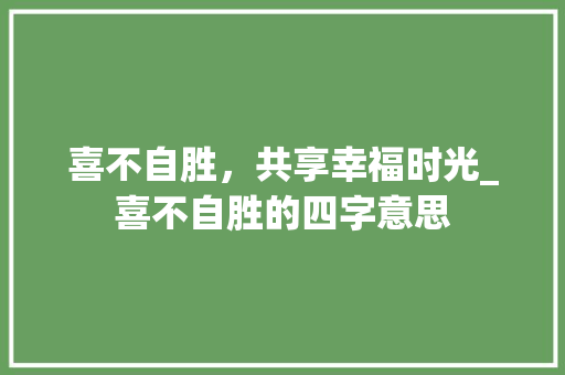 喜不自胜，共享幸福时光_喜不自胜的四字意思