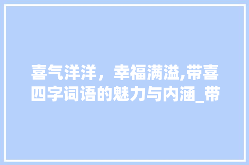 喜气洋洋，幸福满溢,带喜四字词语的魅力与内涵_带喜的四字词语的意思