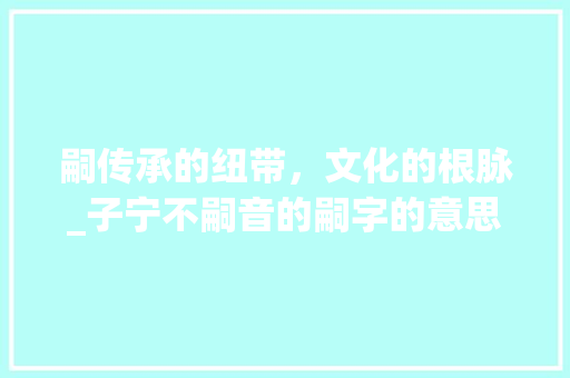 嗣传承的纽带，文化的根脉_子宁不嗣音的嗣字的意思