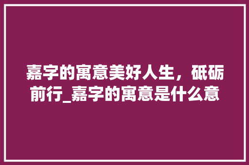 嘉字的寓意美好人生，砥砺前行_嘉字的寓意是什么意思
