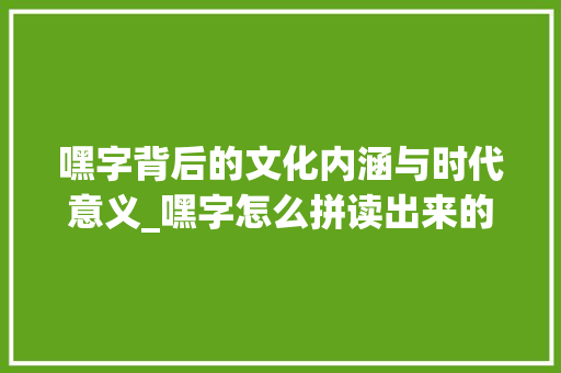 嘿字背后的文化内涵与时代意义_嘿字怎么拼读出来的意思