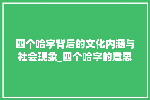 四个哈字背后的文化内涵与社会现象_四个哈字的意思是什么