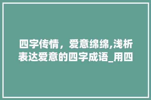四字传情，爱意绵绵,浅析表达爱意的四字成语_用四字表达爱你的意思