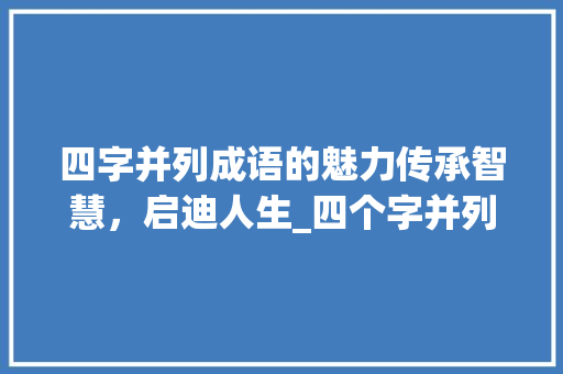 四字并列成语的魅力传承智慧，启迪人生_四个字并列的意思的成语