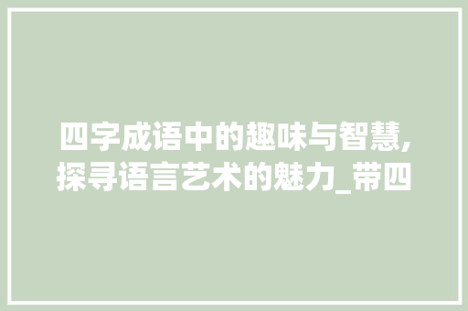 四字成语中的趣味与智慧,探寻语言艺术的魅力_带四字的成语有意思