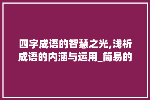 四字成语的智慧之光,浅析成语的内涵与运用_简易的四字成语意思解释
