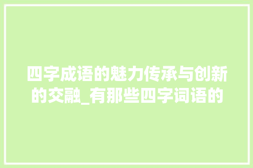 四字成语的魅力传承与创新的交融_有那些四字词语的意思