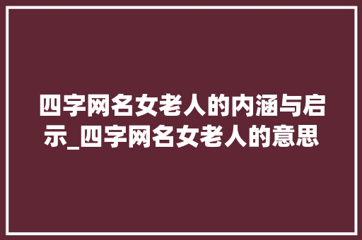 四字网名女老人的内涵与启示_四字网名女老人的意思是