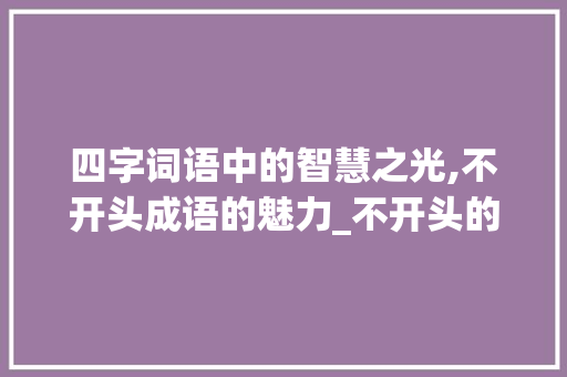 四字词语中的智慧之光,不开头成语的魅力_不开头的四字词语的意思
