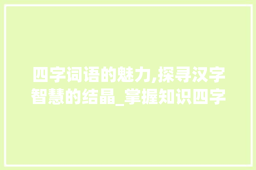 四字词语的魅力,探寻汉字智慧的结晶_掌握知识四字词语的意思