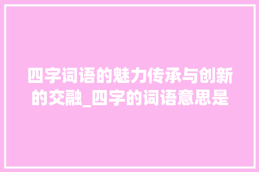 四字词语的魅力传承与创新的交融_四字的词语意思是什么