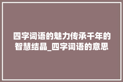 四字词语的魅力传承千年的智慧结晶_四字词语的意思22个