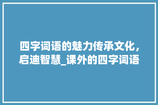 四字词语的魅力传承文化，启迪智慧_课外的四字词语及意思